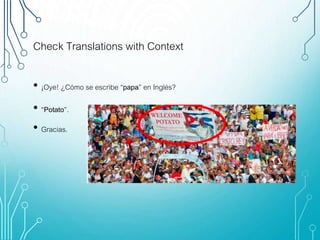 Check Translations with Context
• ¡Oye! ¿Cómo se escribe “papa” en Inglés?
• “Potato”.
• Gracias.
 