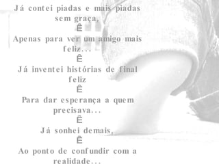 Já contei piadas e mais piadas sem graça,   Apenas para ver um amigo mais feliz...   Já inventei histórias de final feliz   Para dar esperança a quem precisava...   Já sonhei demais,   Ao ponto de confundir com a realidade... 