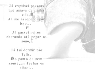 Já expulsei pessoas que amava de minha vida,   Já me arrependi por isso...    Já passei noites chorando até pegar no sono,   Já fui dormir tão feliz,   Ao ponto de nem conseguir fechar os olhos... 