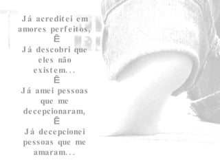 Já acreditei em amores perfeitos,   Já descobri que eles não existem...   Já amei pessoas que me decepcionaram,   Já decepcionei pessoas que me amaram... 