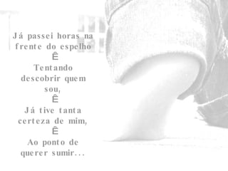 Já passei horas na frente do espelho   Tentando descobrir quem sou,   Já tive tanta certeza de mim,   Ao ponto de querer sumir... 