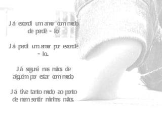 Já escondi um amor com medo de perdê - lo, Já perdi um amor por escondê - lo...   Já segurei nas mãos de alguém por estar com medo,   Já tive tanto medo, ao ponto de nem sentir minhas mãos. 