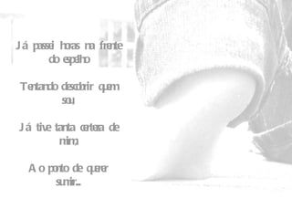 Já passei horas na frente do espelho   Tentando descobrir quem sou,   Já tive tanta certeza de mim,   Ao ponto de querer sumir... 