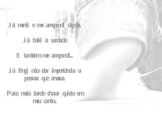 Já menti e me arrependi depois,   Já falei a verdade   E também me arrependi...   Já fingi não dar importância a pessoas que amava,   Para mais tarde chorar quieto em meu canto... 