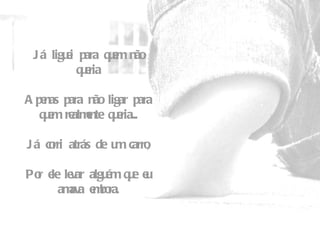 Já liguei para quem não queria   Apenas para não ligar para quem realmente queria...   Já corri atrás de um carro,   Por ele levar alguém que eu amava embora. 