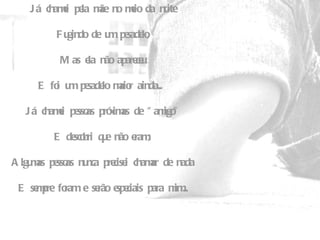 Já chamei pela mãe no meio da noite   Fugindo de um pesadelo,   Mas ela não apareceu   E foi um pesadelo maior ainda...    Já chamei pessoas próximas de "amigo"   E descobri que não eram;   Algumas pessoas nunca precisei chamar de nada   E sempre foram e serão especiais para mim... 