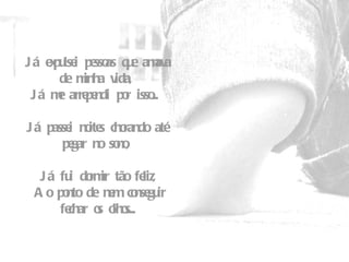 Já expulsei pessoas que amava de minha vida,   Já me arrependi por isso...    Já passei noites chorando até pegar no sono,   Já fui dormir tão feliz,   Ao ponto de nem conseguir fechar os olhos... 