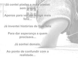 Já contei piadas e mais piadas
           sem graça,

Apenas para ver um amigo mais
            feliz...

Já inventei histórias de final feliz

   Para dar esperança a quem
          precisava...

        Já sonhei demais,
                                       by
  Ao ponto de confundir com a
          realidade...
 