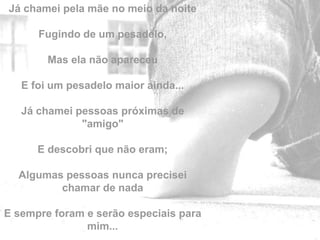 Já chamei pela mãe no meio da noite

      Fugindo de um pesadelo,

        Mas ela não apareceu

   E foi um pesadelo maior ainda...

   Já chamei pessoas próximas de
              "amigo"

      E descobri que não eram;

  Algumas pessoas nunca precisei
         chamar de nada
                                        by
E sempre foram e serão especiais para
               mim...
 