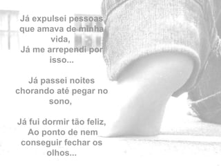 Já expulsei pessoas
que amava de minha
        vida,
Já me arrependi por
       isso...

   Já passei noites
chorando até pegar no
        sono,

Já fui dormir tão feliz,
  Ao ponto de nem          by
 conseguir fechar os
        olhos...
 