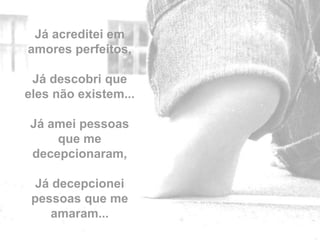 Já acreditei em
amores perfeitos,

 Já descobri que
eles não existem...

Já amei pessoas
    que me
decepcionaram,

  Já decepcionei
 pessoas que me       by
    amaram...
 