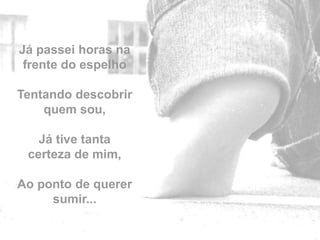 Já passei horas na
 frente do espelho

Tentando descobrir
    quem sou,

   Já tive tanta
 certeza de mim,

Ao ponto de querer
     sumir...        by
 