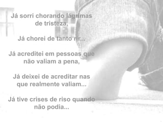 Já sorri chorando lágrimas
         de tristeza,

   Já chorei de tanto rir...

Já acreditei em pessoas que
     não valiam a pena,

 Já deixei de acreditar nas
  que realmente valiam...

Já tive crises de riso quando   by
         não podia...
 