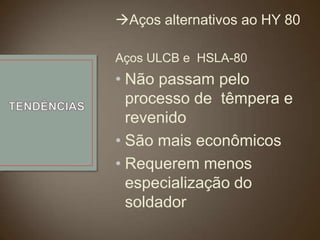 Aços alternativos ao HY 80
Aços ULCB e HSLA-80

• Não passam pelo
processo de têmpera e
revenido
• São mais econômicos
• Requerem menos
especialização do
soldador

 