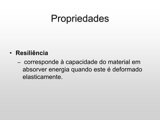 • Resiliência
– corresponde à capacidade do material em
absorver energia quando este é deformado
elasticamente.
Propriedades
 
