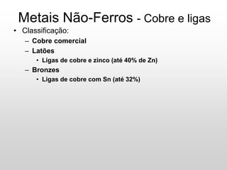 • Classificação:
– Cobre comercial
– Latões
• Ligas de cobre e zinco (até 40% de Zn)
– Bronzes
• Ligas de cobre com Sn (até 32%)
Metais Não-Ferros - Cobre e ligas
 