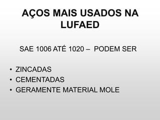 AÇOS MAIS USADOS NA
LUFAED
SAE 1006 ATÉ 1020 – PODEM SER
• ZINCADAS
• CEMENTADAS
• GERAMENTE MATERIAL MOLE
 