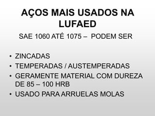 AÇOS MAIS USADOS NA
LUFAED
SAE 1060 ATÉ 1075 – PODEM SER
• ZINCADAS
• TEMPERADAS / AUSTEMPERADAS
• GERAMENTE MATERIAL COM DUREZA
DE 85 – 100 HRB
• USADO PARA ARRUELAS MOLAS
 