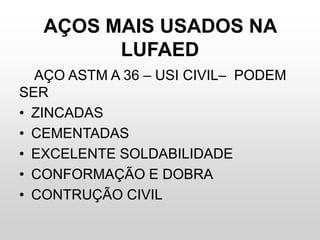 AÇOS MAIS USADOS NA
LUFAED
AÇO ASTM A 36 – USI CIVIL– PODEM
SER
• ZINCADAS
• CEMENTADAS
• EXCELENTE SOLDABILIDADE
• CONFORMAÇÃO E DOBRA
• CONTRUÇÃO CIVIL
 