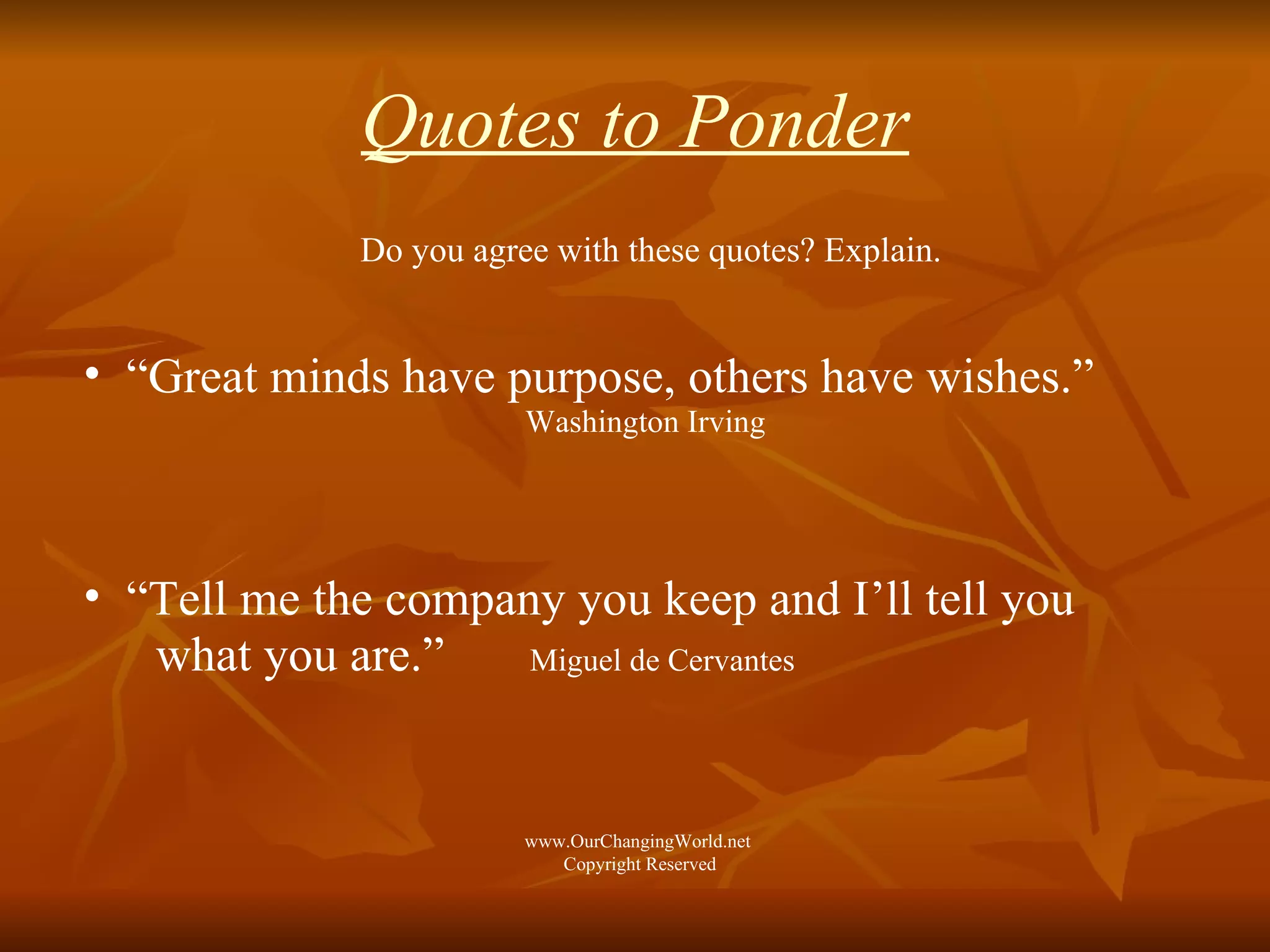 Quotes to Ponder Do you agree with these quotes? Explain. “ Great minds have purpose, others have wishes.”   Washington Irving “ Tell me the company you keep and I’ll tell you  what you are.”   Miguel de Cervantes   www.OurChangingWorld.net  Copyright Reserved 