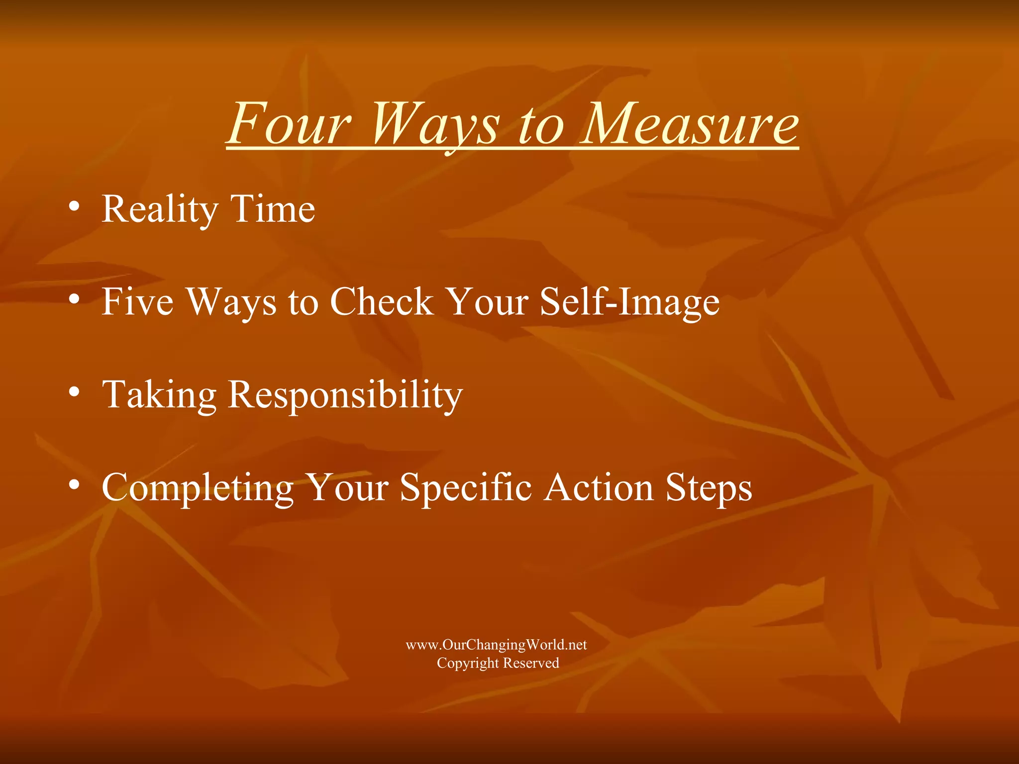 Four Ways to Measure Reality Time Five Ways to Check Your Self-Image Taking Responsibility Completing Your Specific Action Steps www.OurChangingWorld.net  Copyright Reserved 