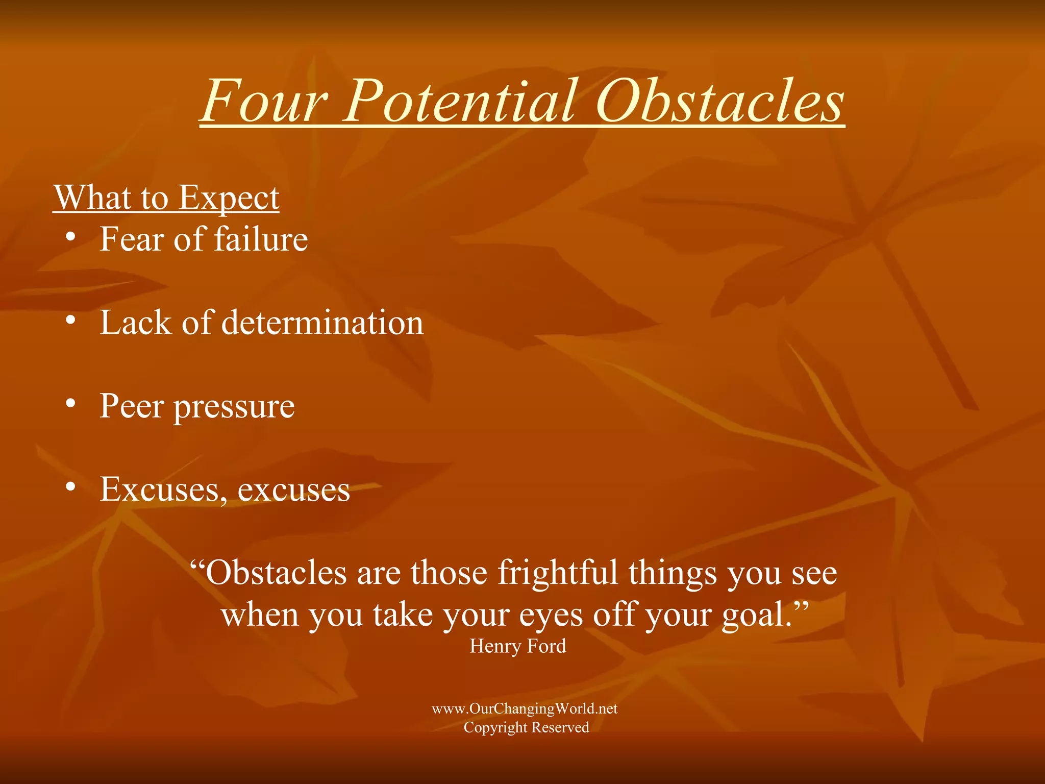 Four Potential Obstacles What to Expect Fear of failure Lack of determination Peer pressure Excuses, excuses “ Obstacles are those frightful things you see  when you take your eyes off your goal.”   Henry Ford www.OurChangingWorld.net  Copyright Reserved 