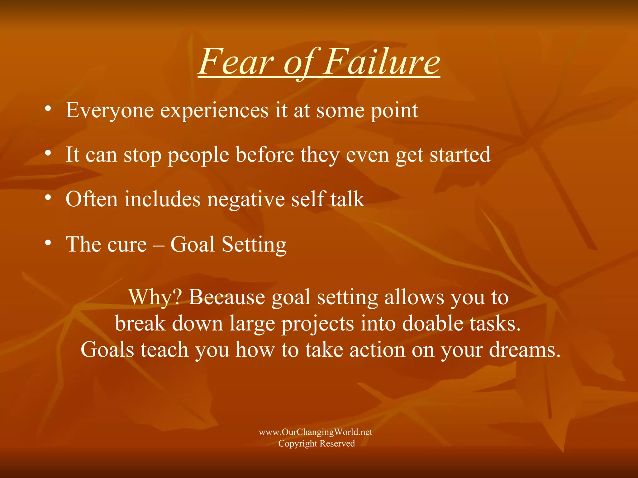 Fear of Failure Everyone experiences it at some point It can stop people before they even get started  Often includes negative self talk The cure – Goal Setting Why?  Because goal setting allows you to  break down large projects into doable tasks.  Goals teach you how to take action on your dreams. www.OurChangingWorld.net  Copyright Reserved 