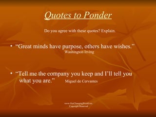 Quotes to Ponder Do you agree with these quotes? Explain. “ Great minds have purpose, others have wishes.”   Washington Irving “ Tell me the company you keep and I’ll tell you  what you are.”   Miguel de Cervantes   www.OurChangingWorld.net  Copyright Reserved 