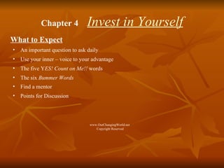 Chapter 4  Invest in Yourself What to Expect An important question to ask daily  Use your inner – voice to your advantage The five Y ES! Count on Me!!  words The six  Bummer Words Find a mentor Points for Discussion www.OurChangingWorld.net  Copyright Reserved 