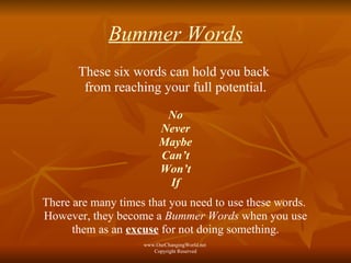 Bummer Words These six words can hold you back  from reaching your full potential. No Never Maybe Can’t Won’t If There are many times that you need to use these words.  However, they become a  Bummer Words  when you use them as an  excuse  for not doing something.  www.OurChangingWorld.net  Copyright Reserved 
