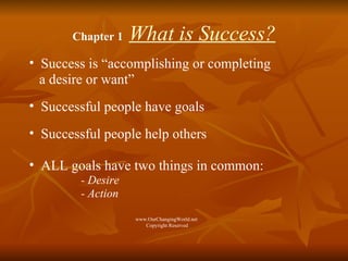 Chapter 1  What is Success? Success is “accomplishing or completing  a desire or want” Successful people have goals Successful people help others ALL goals have two things in common: - Desire  - Action www.OurChangingWorld.net  Copyright Reserved 