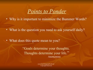 Points to Ponder Why is it important to minimize the Bummer Words? What is the question you need to ask yourself daily? What does this quote mean to you? “ Goals determine your thoughts.  Thoughts determine your life .” Anonymous www.OurChangingWorld.net  Copyright Reserved 