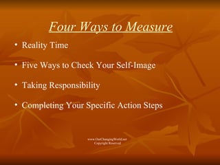 Four Ways to Measure Reality Time Five Ways to Check Your Self-Image Taking Responsibility Completing Your Specific Action Steps www.OurChangingWorld.net  Copyright Reserved 