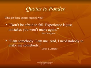 Quotes to Ponder What do these quotes mean to you? “ Don’t be afraid to fail. Experience is just  mistakes you won’t make again.”   Joe Garagiola “ I am somebody. I am me. And, I need nobody to make me somebody.”  Louis L’Amour www.OurChangingWorld.net  Copyright Reserved 