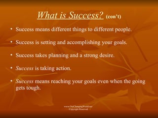 What is Success?   (con’t) Success means different things to different people. Success is setting and accomplishing your goals. Success   takes planning and a strong desire. Success  is taking action. Success  means reaching your goals even when the going gets tough. www.OurChangingWorld.net  Copyright Reserved 