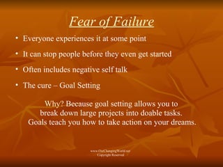 Fear of Failure Everyone experiences it at some point It can stop people before they even get started  Often includes negative self talk The cure – Goal Setting Why?  Because goal setting allows you to  break down large projects into doable tasks.  Goals teach you how to take action on your dreams. www.OurChangingWorld.net  Copyright Reserved 