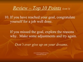 Review – Top 10 Points   (con’t) 10. If you have reached your goal, congratulate  yourself for a job well done.  If you missed the goal, explore the reasons  why.  Make some adjustments and try again.  Don’t ever give up on your dreams . www.OurChangingWorld.net  Copyright Reserved 