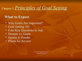 Chapter 2   Principles of Goal Setting What to Expect Why Goals Are Important?  Goal Setting 101 Four Key Questions to Ask Dreams vs. Goals Quotes to Ponder Points for Review www.OurChangingWorld.net  Copyright Reserved 