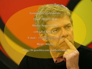 Formatação: Marly Queiroz Texto: ZELIA GATAI Música: Autumn Leave canta  Nat King Kole E-mail :  [email_address] Skype:  marlyq http://br.geocities.com/marlyarte2004 