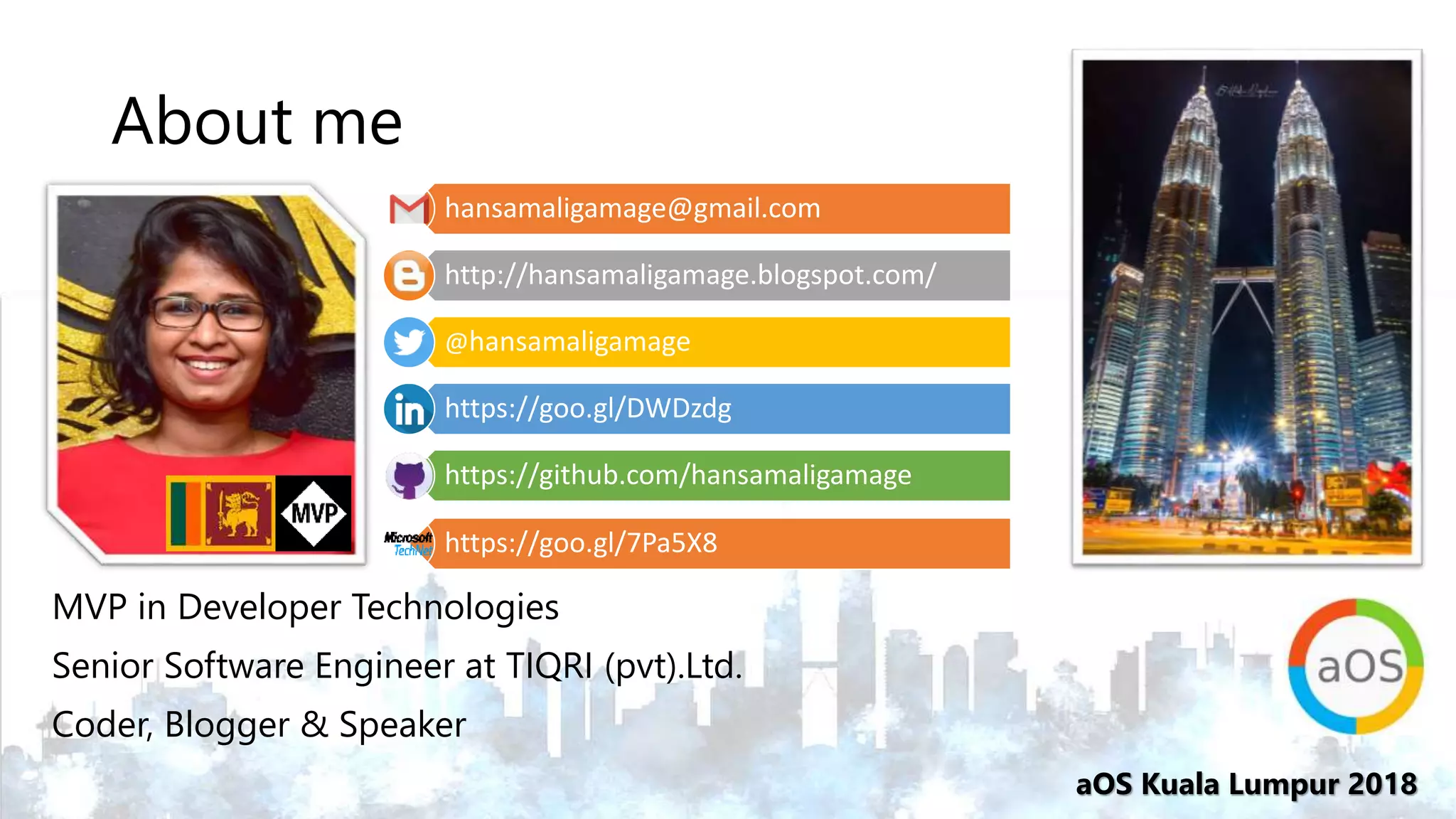 aOS Kuala Lumpur 2018
About me
MVP in Developer Technologies
Senior Software Engineer at TIQRI (pvt).Ltd.
Coder, Blogger & Speaker
hansamaligamage@gmail.com
http://hansamaligamage.blogspot.com/
@hansamaligamage
https://goo.gl/DWDzdg
https://github.com/hansamaligamage
https://goo.gl/7Pa5X8
 
