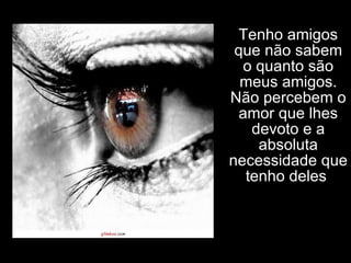 Tenho amigos que não sabem o quanto são meus amigos. Não percebem o amor que lhes devoto e a absoluta necessidade que tenho deles . 