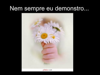 Nem sempre eu demonstro... 