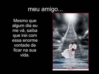 meu amigo... Mesmo que algum dia eu me vá, saiba que irei com essa enorme vontade de ficar na sua vida. 
