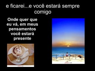 e ficarei...e você estará sempre comigo Onde quer que eu vá, em meus pensamentos você estará presente 