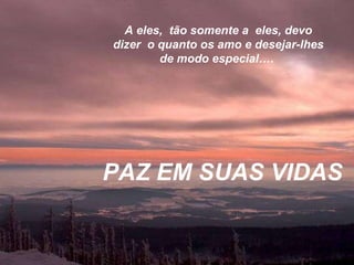 A eles,  tão somente a  eles, devo dizer  o quanto os amo e desejar-lhes de modo especial….  PAZ EM SUAS VIDAS 