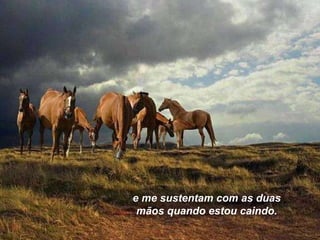 e me sustentam com as duas mãos quando estou caindo. 