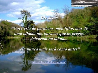 Ele disse:

"Você está de parabéns, meu filho, mas dê
 uma olhada nos buracos que os pregos
          deixaram na tábua...

   ...ela nunca mais será como antes".

           http://blogsrei.blogspot.com/
 