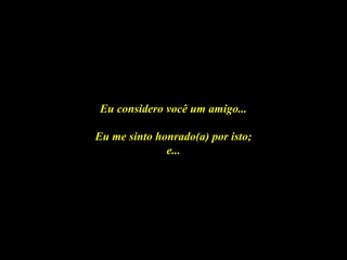 Eu considero você um amigo...Eu considero você um amigo...
Eu me sinto honrado(a) por isto;Eu me sinto honrado(a) por isto;
e...e...
 