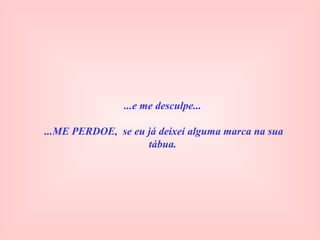 ...e me desculpe...
...ME PERDOE, se eu já deixei alguma marca na sua
tábua.
 
