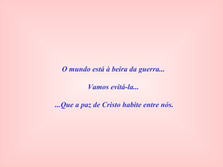 O mundo está à beira da guerra...
Vamos evitá-la...
...Que a paz de Cristo habite entre nós.
 